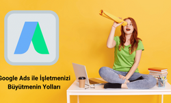 Google Ads ile İşletmenizi Büyütmenin Yolları: Etkili Kampanya Stratejileri