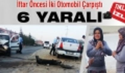 İftar Öncesi İki Otomobil Çarpıştı 6 Yaralı