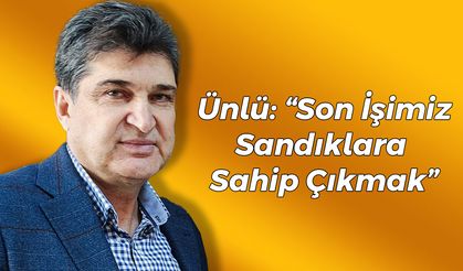 Ünlü: “Son İşimiz Sandıklara Sahip Çıkmak”