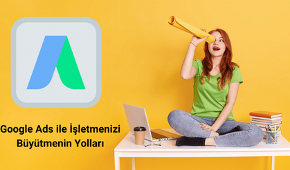 Google Ads ile İşletmenizi Büyütmenin Yolları: Etkili Kampanya Stratejileri